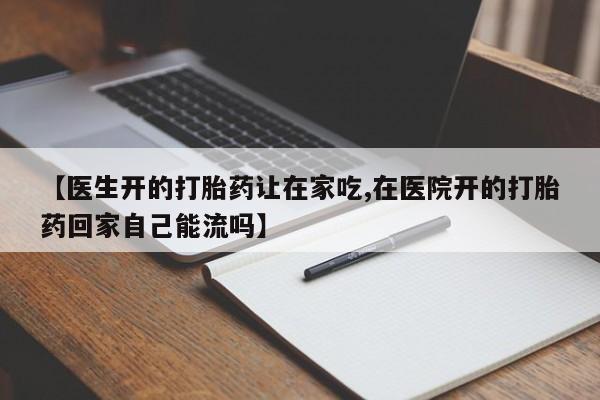 药流药怎么购买【医生开的打胎药让在家吃,在医院开的打胎药回家自己能流吗】