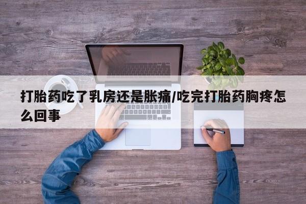 药流药怎么购买打胎药吃了乳房还是胀痛/吃完打胎药胸疼怎么回事