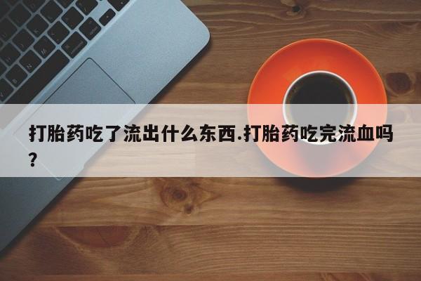 药流药怎么购买打胎药吃了流出什么东西.打胎药吃完流血吗？