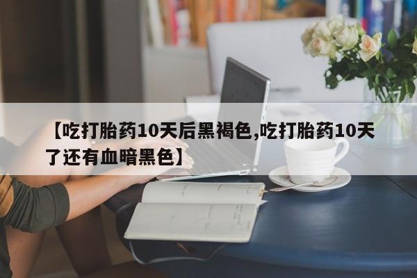 药流药怎么购买【吃打胎药10天后黑褐色,吃打胎药10天了还有血暗黑色】