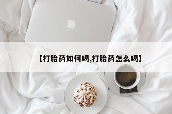 药流药怎么购买【打胎药如何喝,打胎药怎么喝】