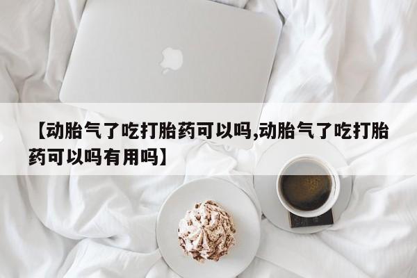 药流药怎么购买【动胎气了吃打胎药可以吗,动胎气了吃打胎药可以吗有用吗】
