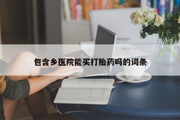 药流药怎么购买包含乡医院能买打胎药吗的词条