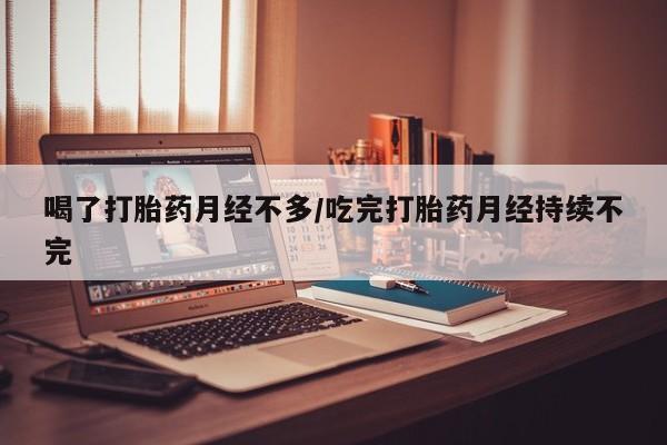 药流药怎么购买喝了打胎药月经不多/吃完打胎药月经持续不完