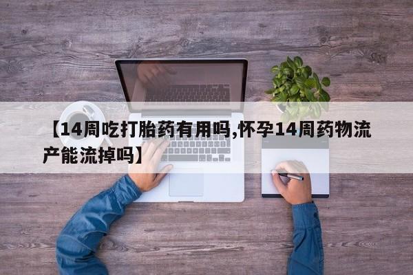 药流药怎么购买【14周吃打胎药有用吗,怀孕14周药物流产能流掉吗】