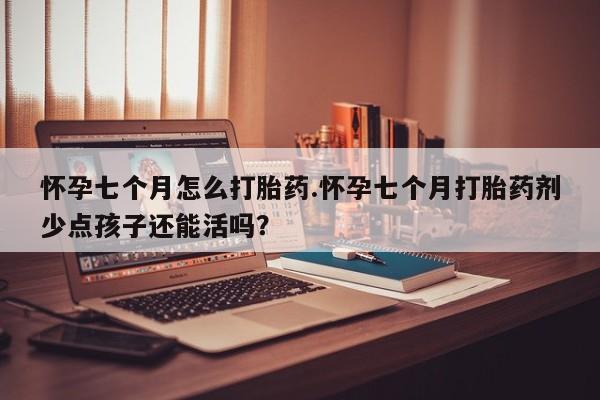 药流药怎么购买怀孕七个月怎么打胎药.怀孕七个月打胎药剂少点孩子还能活吗？
