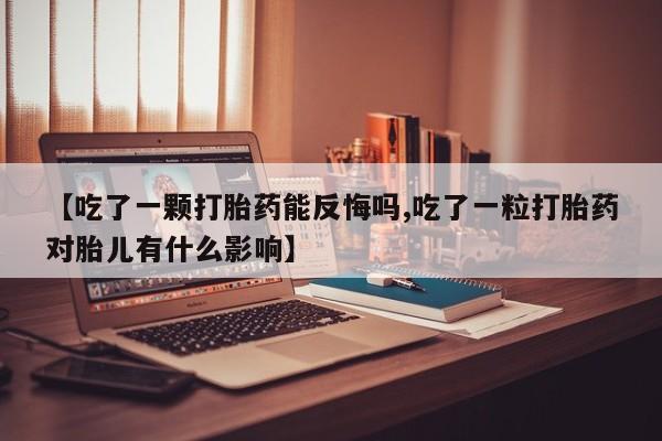药流药怎么购买【吃了一颗打胎药能反悔吗,吃了一粒打胎药对胎儿有什么影响】