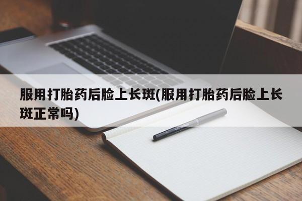 药流药怎么购买服用打胎药后脸上长斑(服用打胎药后脸上长斑正常吗)