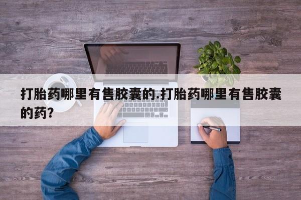 药流药怎么购买打胎药哪里有售胶囊的.打胎药哪里有售胶囊的药？
