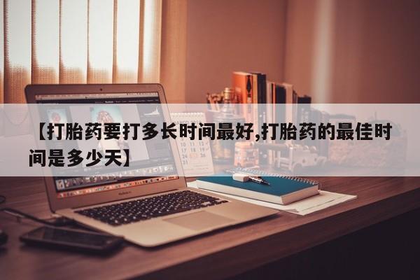 药流药怎么购买【打胎药要打多长时间最好,打胎药的最佳时间是多少天】
