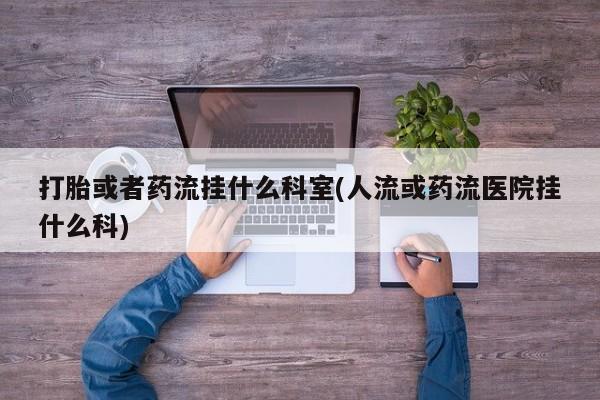 药流药怎么购买打胎或者药流挂什么科室(人流或药流医院挂什么科)