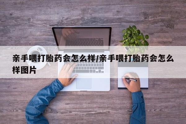 药流药怎么购买亲手喂打胎药会怎么样/亲手喂打胎药会怎么样图片