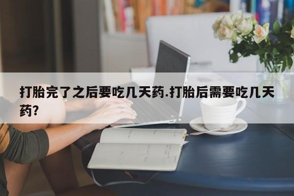 药流药怎么购买打胎完了之后要吃几天药.打胎后需要吃几天药？