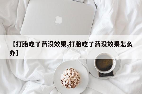 药流药怎么购买【打胎吃了药没效果,打胎吃了药没效果怎么办】