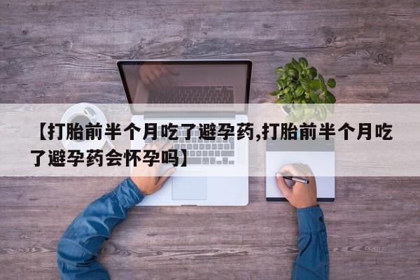 药流药怎么购买【打胎前半个月吃了避孕药,打胎前半个月吃了避孕药会怀孕吗】