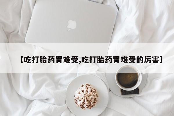 药流药怎么购买【吃打胎药胃难受,吃打胎药胃难受的厉害】