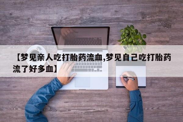药流药怎么购买【梦见亲人吃打胎药流血,梦见自己吃打胎药流了好多血】