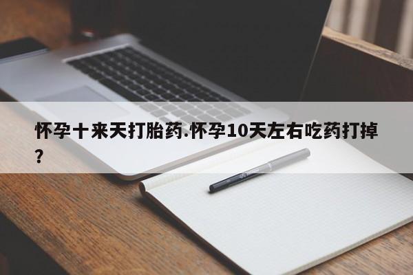 药流药怎么购买怀孕十来天打胎药.怀孕10天左右吃药打掉？