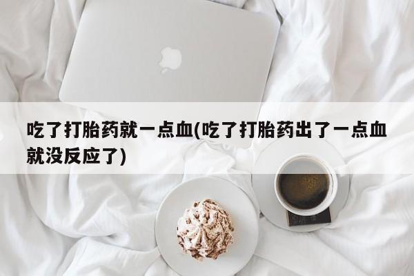 药流药怎么购买吃了打胎药就一点血(吃了打胎药出了一点血就没反应了)
