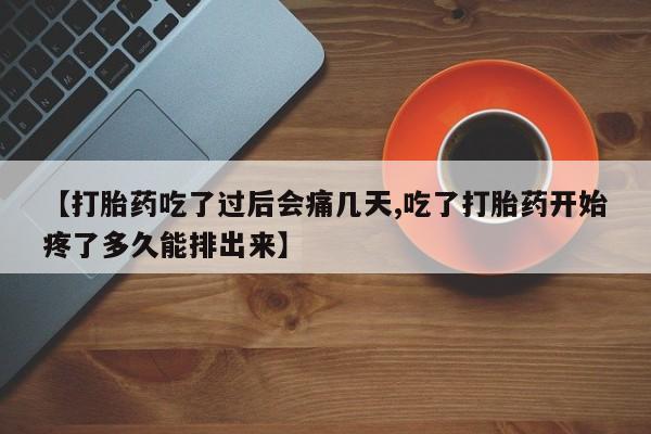 药流药怎么购买【打胎药吃了过后会痛几天,吃了打胎药开始疼了多久能排出来】