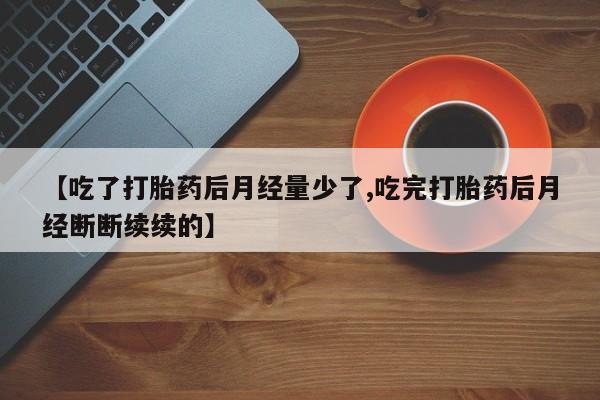 药流药怎么购买【吃了打胎药后月经量少了,吃完打胎药后月经断断续续的】