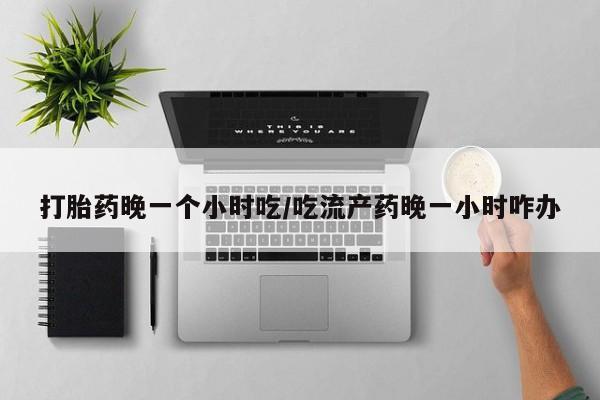 药流药怎么购买打胎药晚一个小时吃/吃流产药晚一小时咋办
