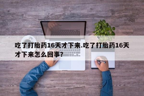 药流药怎么购买吃了打胎药16天才下来.吃了打胎药16天才下来怎么回事？