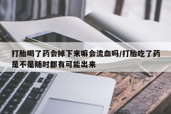药流药怎么购买打胎喝了药会掉下来嘛会流血吗/打胎吃了药是不是随时都有可能出来