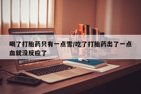 药流药怎么购买喝了打胎药只有一点雪/吃了打胎药出了一点血就没反应了