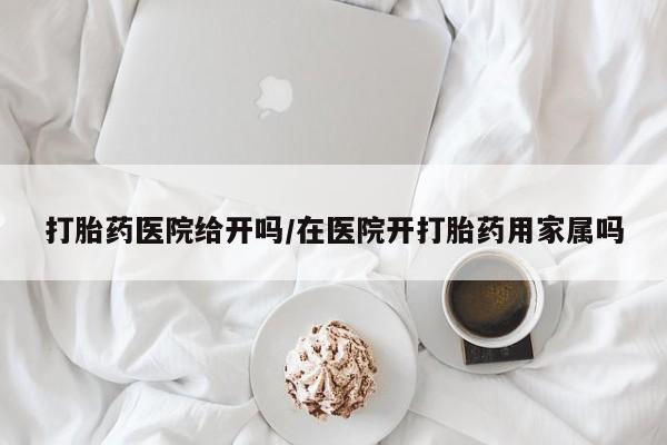 药流药怎么购买打胎药医院给开吗/在医院开打胎药用家属吗