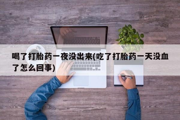 药流药怎么购买喝了打胎药一夜没出来(吃了打胎药一天没血了怎么回事)