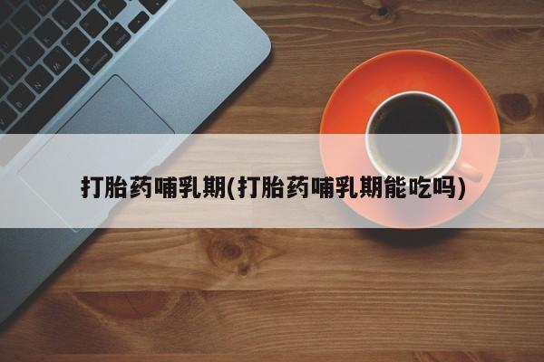 药流药怎么购买打胎药哺乳期(打胎药哺乳期能吃吗)
