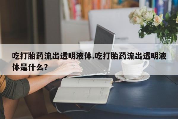 药流药怎么购买吃打胎药流出透明液体.吃打胎药流出透明液体是什么？
