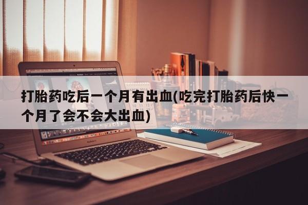 药流药怎么购买打胎药吃后一个月有出血(吃完打胎药后快一个月了会不会大出血)
