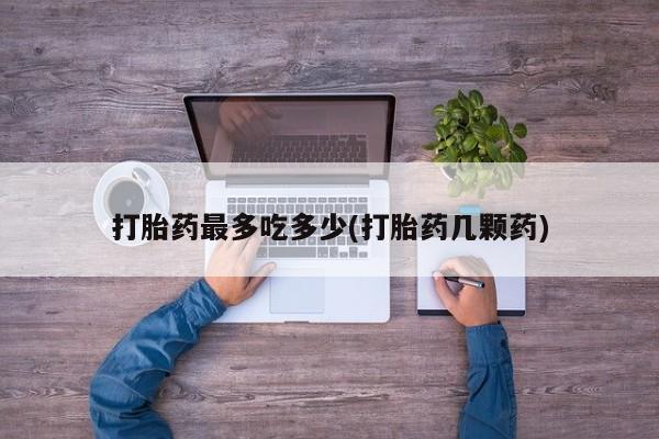 药流药怎么购买打胎药最多吃多少(打胎药几颗药)