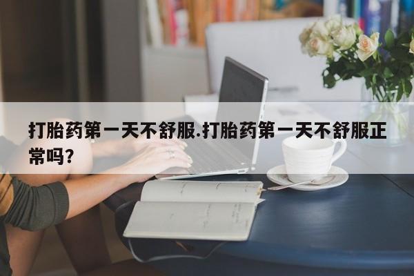 药流药怎么购买打胎药第一天不舒服.打胎药第一天不舒服正常吗？