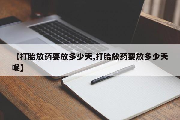 药流药怎么购买【打胎放药要放多少天,打胎放药要放多少天呢】