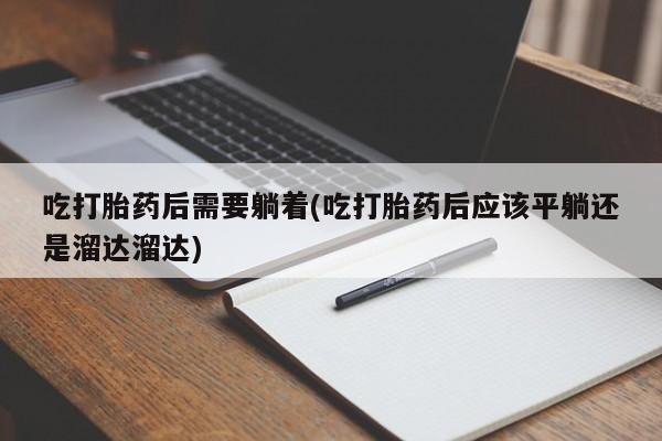 药流药怎么购买吃打胎药后需要躺着(吃打胎药后应该平躺还是溜达溜达)