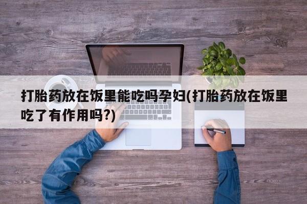 药流药怎么购买打胎药放在饭里能吃吗孕妇(打胎药放在饭里吃了有作用吗?)