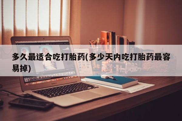 药流药怎么购买多久最适合吃打胎药(多少天内吃打胎药最容易掉)