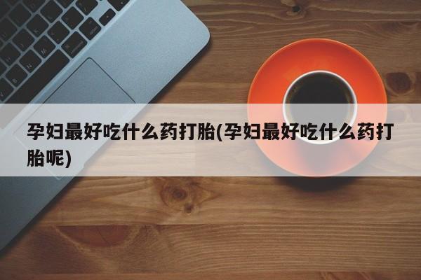药流药怎么购买孕妇最好吃什么药打胎(孕妇最好吃什么药打胎呢)