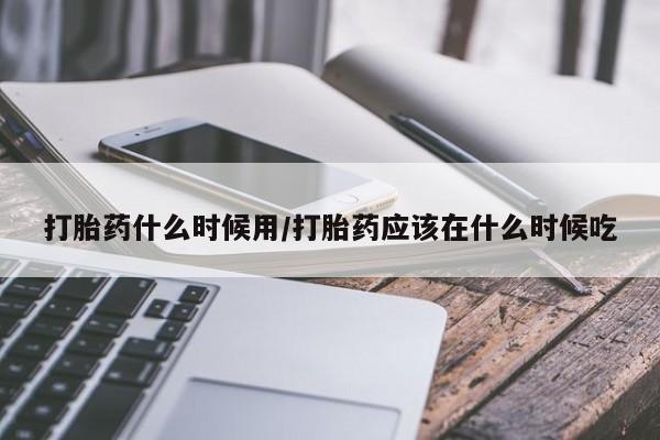 药流药怎么购买打胎药什么时候用/打胎药应该在什么时候吃