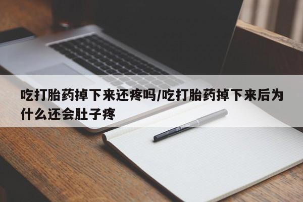 药流药怎么购买吃打胎药掉下来还疼吗/吃打胎药掉下来后为什么还会肚子疼