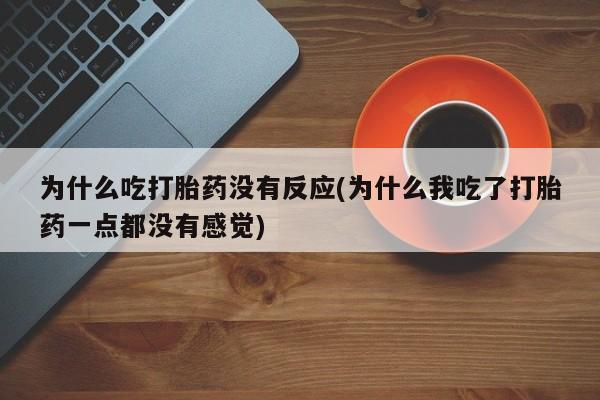 药流药怎么购买为什么吃打胎药没有反应(为什么我吃了打胎药一点都没有感觉)