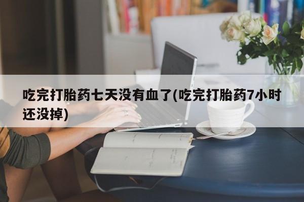 药流药怎么购买吃完打胎药七天没有血了(吃完打胎药7小时还没掉)