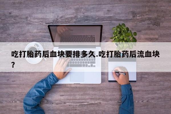 药流药怎么购买吃打胎药后血块要排多久.吃打胎药后流血块？