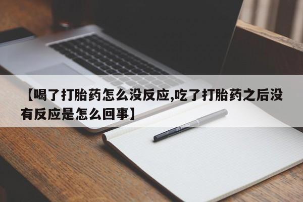 药流药怎么购买【喝了打胎药怎么没反应,吃了打胎药之后没有反应是怎么回事】