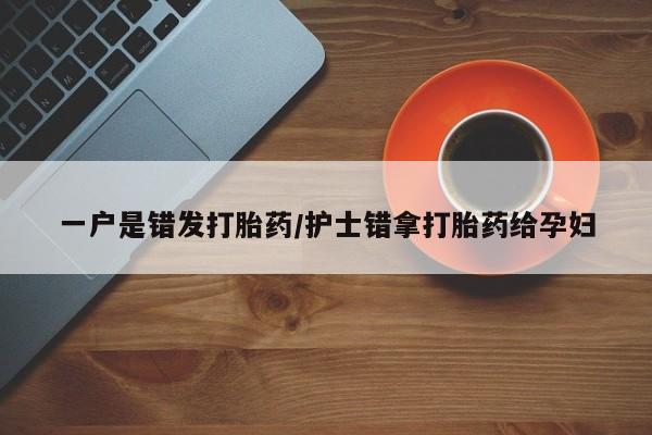 药流药怎么购买一户是错发打胎药/护士错拿打胎药给孕妇
