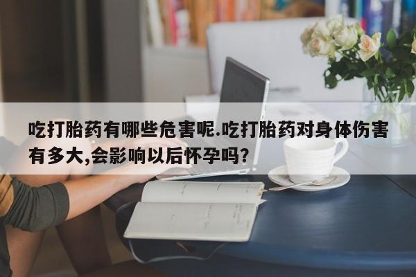 药流药怎么购买吃打胎药有哪些危害呢.吃打胎药对身体伤害有多大,会影响以后怀孕吗？