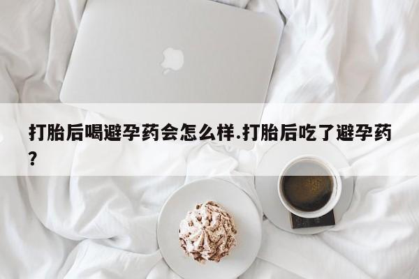 药流药怎么购买打胎后喝避孕药会怎么样.打胎后吃了避孕药？